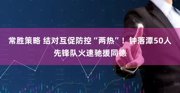 常胜策略 结对互促防控“两热”！钟落潭50人先锋队火速驰援同德