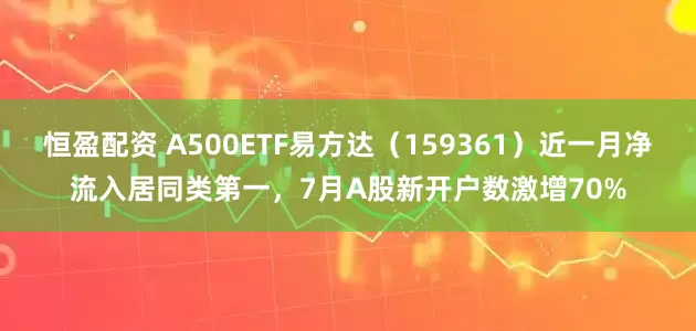 恒盈配资 A500ETF易方达（159361）近一月净流入居同类第一，7月A股新开户数激增70%