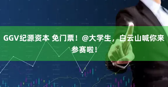 GGV纪源资本 免门票！@大学生，白云山喊你来参赛啦！