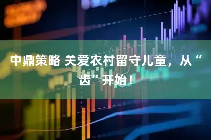 中鼎策略 关爱农村留守儿童，从“齿”开始！