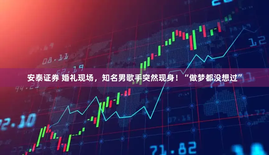 安泰证券 婚礼现场，知名男歌手突然现身！“做梦都没想过”