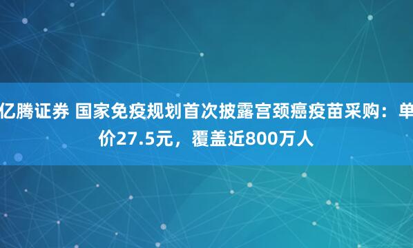 亿腾证券 国家免疫规划首次披露宫颈癌疫苗采购：单价27.5元，覆盖近800万人