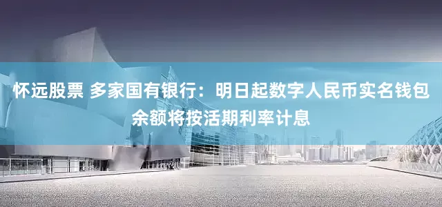 怀远股票 多家国有银行：明日起数字人民币实名钱包余额将按活期利率计息