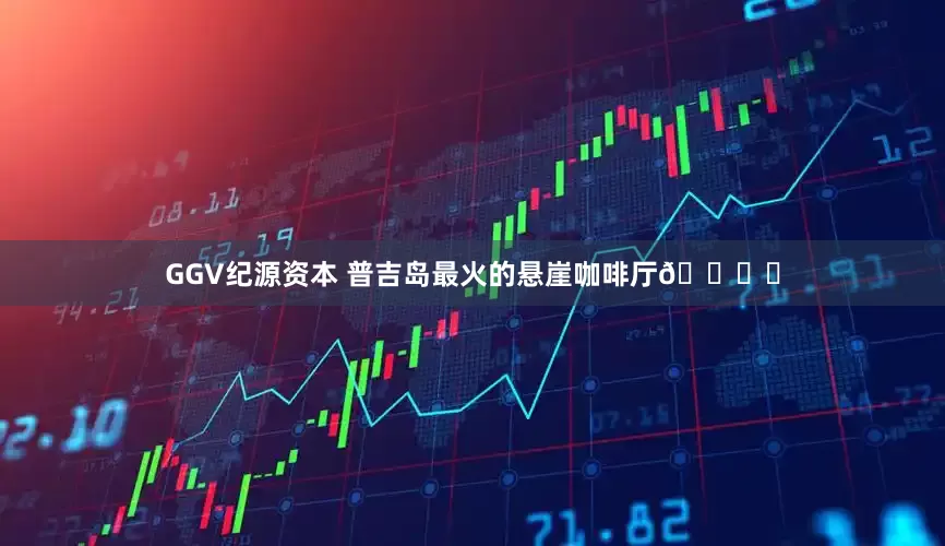 GGV纪源资本 普吉岛最火的悬崖咖啡厅🏝️