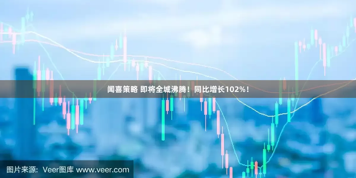 闻喜策略 即将全城沸腾！同比增长102%！